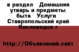  в раздел : Домашняя утварь и предметы быта » Услуги . Ставропольский край,Кисловодск г.